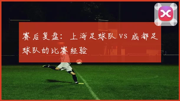 赛后复盘：上海足球队 vs 成都足球队的比赛经验