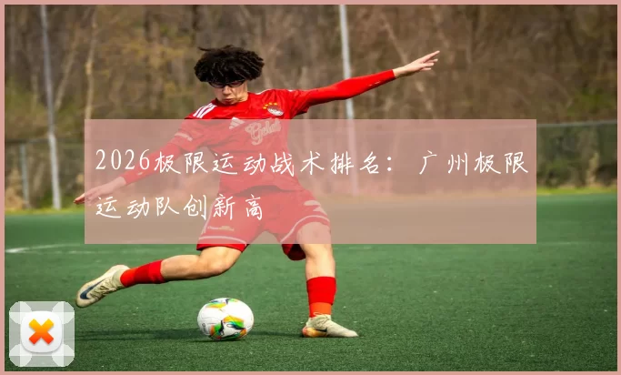 2026极限运动战术排名：广州极限运动队创新高