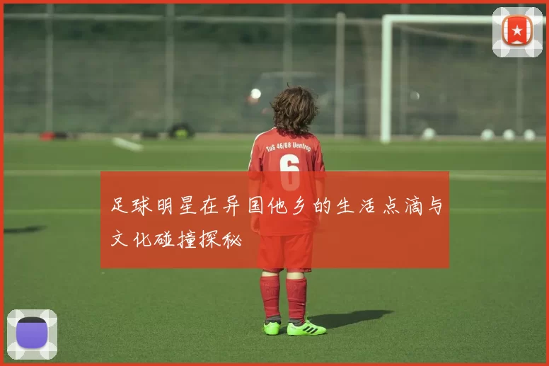 足球明星在异国他乡的生活点滴与文化碰撞探秘