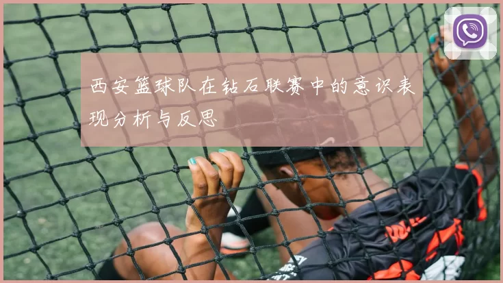 西安篮球队在钻石联赛中的意识表现分析与反思