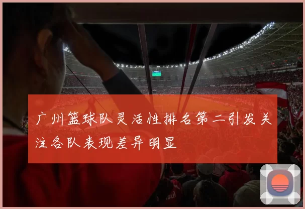 广州篮球队灵活性排名第二引发关注各队表现差异明显