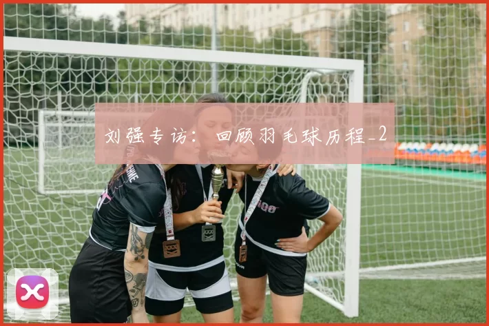 刘强专访：回顾羽毛球历程_2