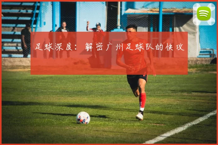 足球深度：解密广州足球队的快攻