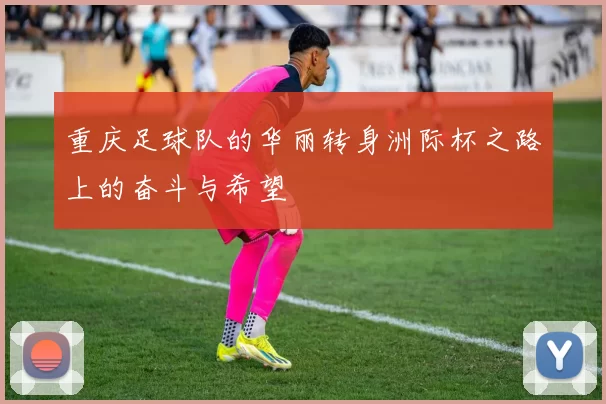 重庆足球队的华丽转身洲际杯之路上的奋斗与希望